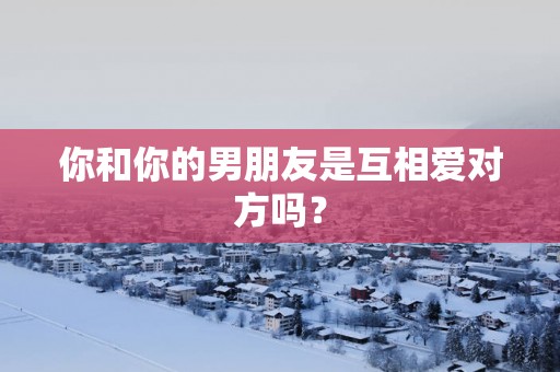 你和你的男朋友是互相爱对方吗？