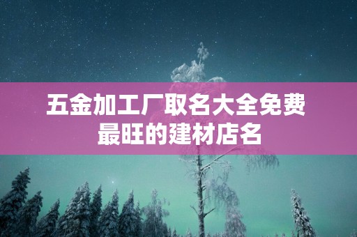五金加工厂取名大全免费 最旺的建材店名