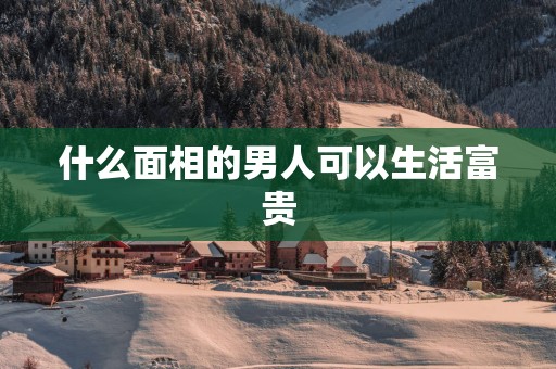 什么面相的男人可以生活富贵