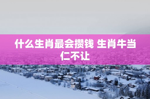 什么生肖最会攒钱 生肖牛当仁不让