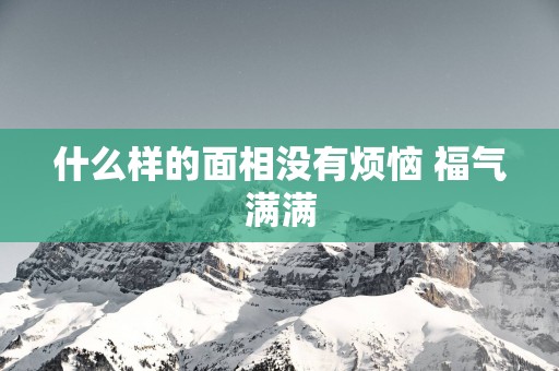 什么样的面相没有烦恼 福气满满