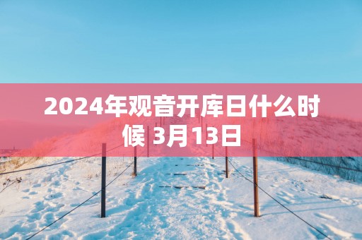 2025年观音开库日什么时候 3月13日