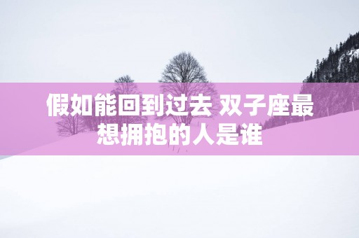 假如能回到过去 双子座最想拥抱的人是谁
