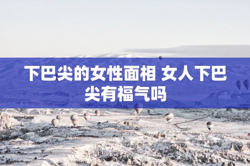 下巴尖的女性面相 女人下巴尖有福气吗