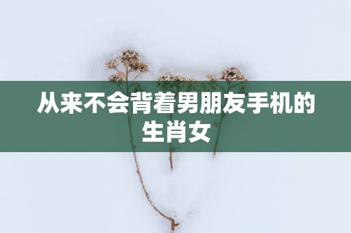 从来不会背着男朋友手机的生肖女