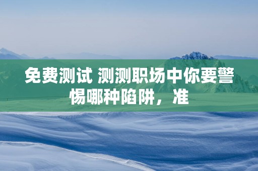 免费测试 测测职场中你要警惕哪种陷阱，准