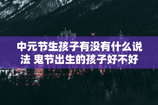 中元节生孩子有没有什么说法 鬼节出生的孩子好不好