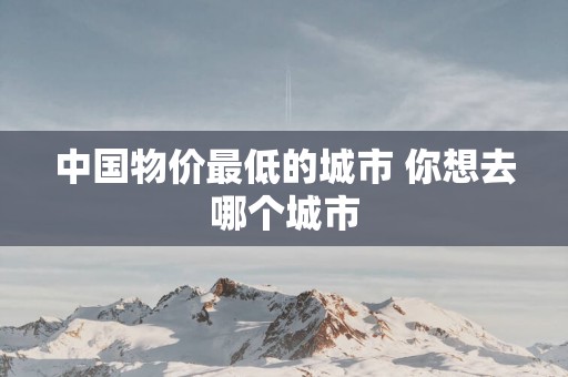 中国物价最低的城市 你想去哪个城市