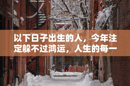 以下日子出生的人，今年注定躲不过鸿运，人生的每一天都会有好盼头！