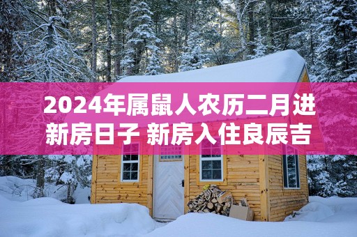 2025年属鼠人农历二月进新房日子 新房入住良辰吉日
