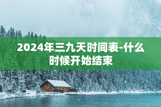 2025年三九天时间表-什么时候开始结束