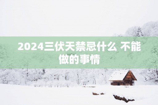 2025三伏天禁忌什么 不能做的事情