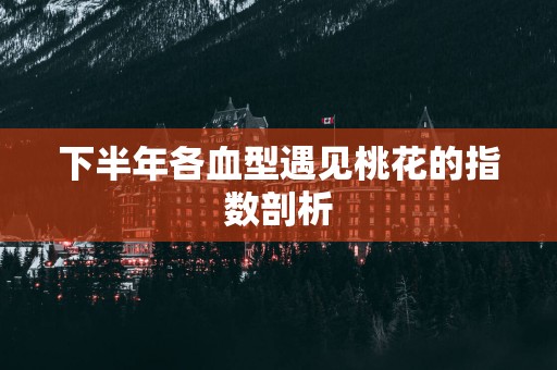 下半年各血型遇见桃花的指数剖析
