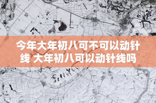今年大年初八可不可以动针线 大年初八可以动针线吗