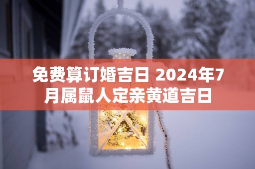 免费算订婚吉日 2025年7月属鼠人定亲黄道吉日
