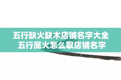 五行缺火缺木店铺名字大全 五行属火怎么取店铺名字