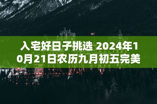 入宅好日子挑选 2025年10月21日农历九月初五完美吗