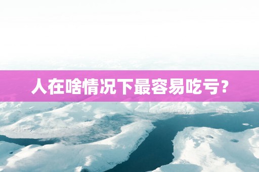 人在啥情况下最容易吃亏？