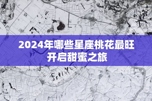 2025年哪些星座桃花最旺 开启甜蜜之旅