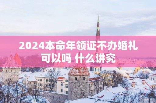2025本命年领证不办婚礼可以吗 什么讲究