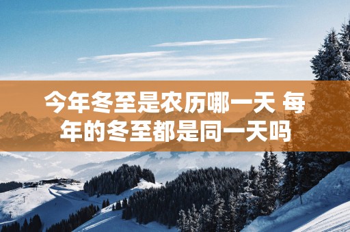 今年冬至是农历哪一天 每年的冬至都是同一天吗