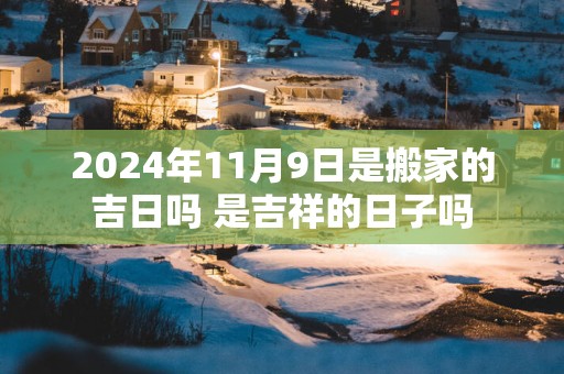 2024年11月9日是搬家的吉日吗 是吉祥的日子吗