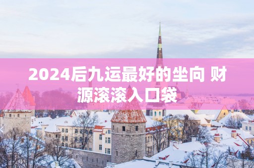 2025后九运最好的坐向 财源滚滚入口袋