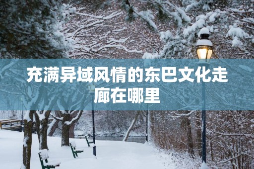 充满异域风情的东巴文化走廊在哪里