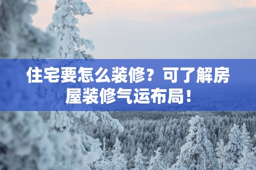 住宅要怎么装修？可了解房屋装修气运布局！