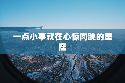 一点小事就在心惊肉跳的星座