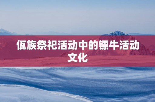 佤族祭祀活动中的镖牛活动文化