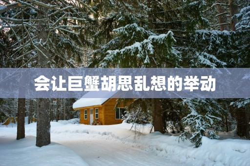会让巨蟹胡思乱想的举动