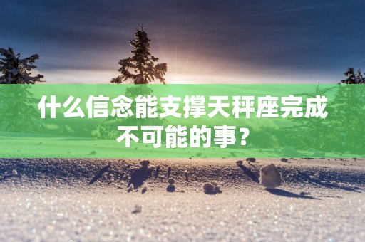 什么信念能支撑天秤座完成不可能的事？