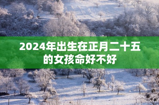 2025年出生在正月二十五的女孩命好不好