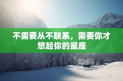 不需要从不联系，需要你才想起你的星座