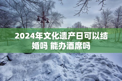 2025年文化遗产日可以结婚吗 能办酒席吗