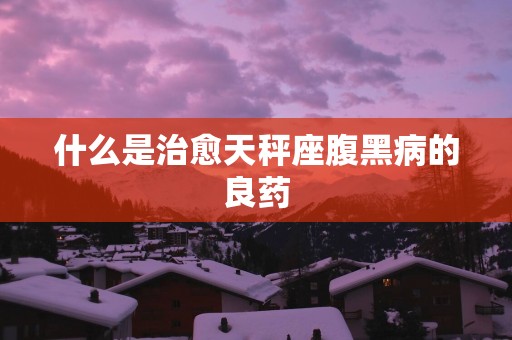 什么是治愈天秤座腹黑病的良药