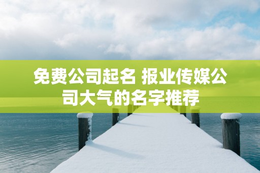 免费公司起名 报业传媒公司大气的名字推荐