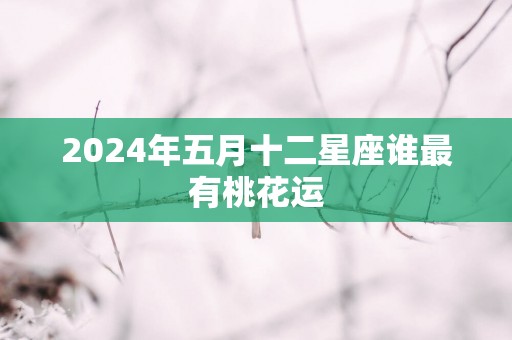 2025年五月十二星座谁最有桃花运