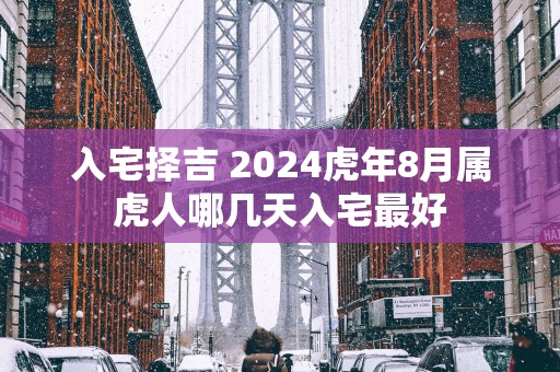 入宅择吉 2025蛇年8月属虎人哪几天入宅最好