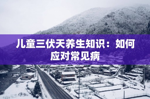 儿童三伏天养生知识：如何应对常见病