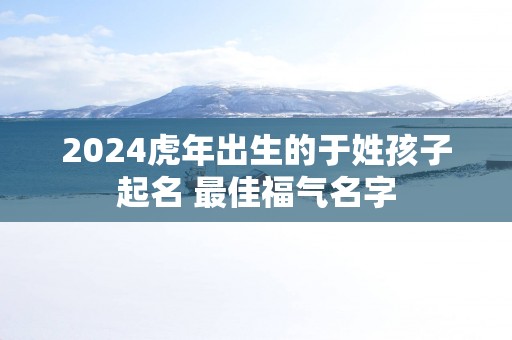 2025蛇年出生的于姓孩子起名 最佳福气名字