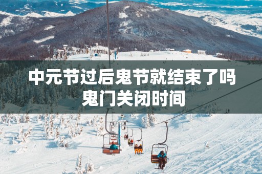 中元节过后鬼节就结束了吗 鬼门关闭时间