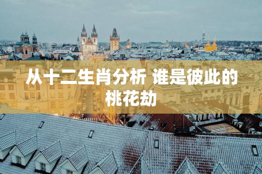 从十二生肖分析 谁是彼此的桃花劫