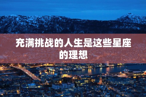 充满挑战的人生是这些星座的理想