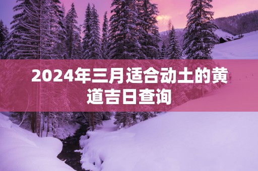 2025年三月适合动土的黄道吉日查询
