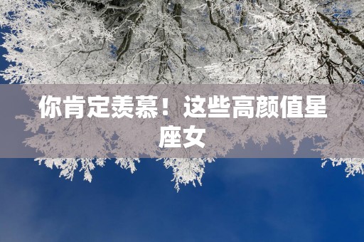 你肯定羡慕！这些高颜值星座女