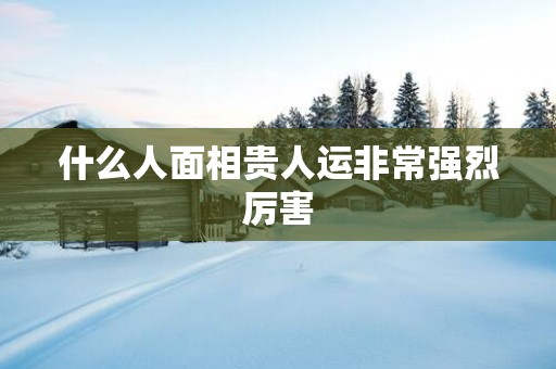 什么人面相贵人运非常强烈厉害