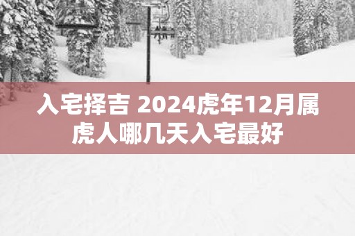 入宅择吉 2025蛇年12月属虎人哪几天入宅最好
