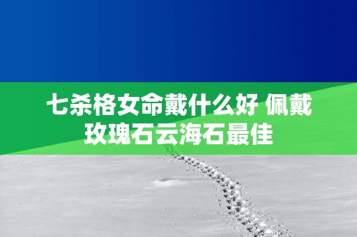 七杀格女命戴什么好 佩戴玫瑰石云海石最佳